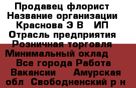 Продавец-флорист › Название организации ­ Краснова Э.В., ИП › Отрасль предприятия ­ Розничная торговля › Минимальный оклад ­ 1 - Все города Работа » Вакансии   . Амурская обл.,Свободненский р-н